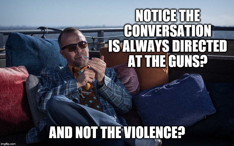 NOTICE THE CONVERSATION IS ALWAYS DIRECTED AT THE GUNS? AND NOT THE VIOLENCE? | made w/ Imgflip meme maker