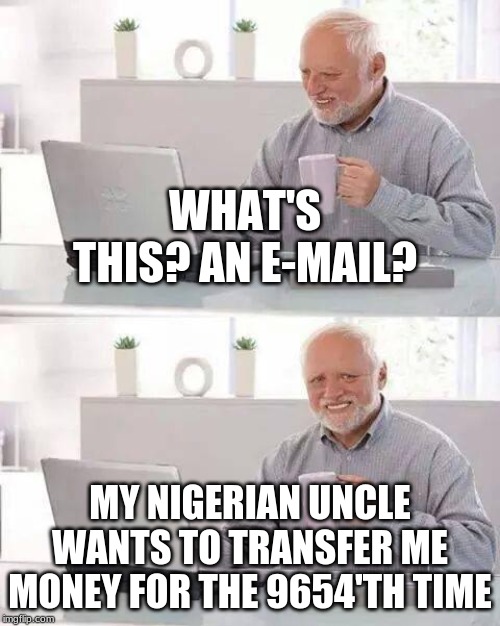 Hide the Pain Harold | WHAT'S THIS? AN E-MAIL? MY NIGERIAN UNCLE WANTS TO TRANSFER ME MONEY FOR THE 9654'TH TIME | image tagged in memes,hide the pain harold | made w/ Imgflip meme maker