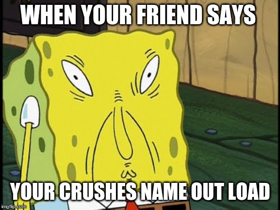 WHEN YOUR FRIEND SAYS; YOUR CRUSHES NAME OUT LOAD | image tagged in spongebob,crush,why | made w/ Imgflip meme maker