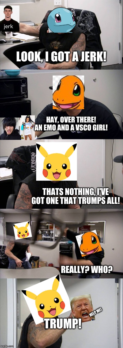 if pokemon took over the world and started catching us | LOOK, I GOT A JERK! HAY, OVER THERE! AN EMO AND A VSCO GIRL! THATS NOTHING, I'VE GOT ONE THAT TRUMPS ALL! REALLY? WHO? HELP ME! TRUMP! | image tagged in memes,american chopper argument | made w/ Imgflip meme maker