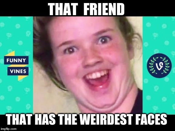 THAT  FRIEND; THAT HAS THE WEIRDEST FACES | image tagged in funny face,weird | made w/ Imgflip meme maker
