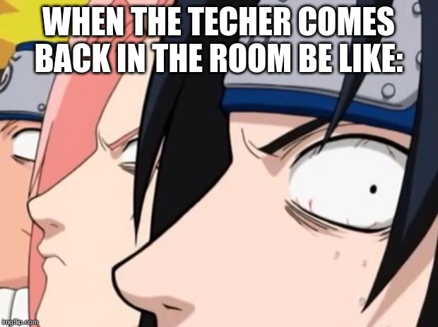 Naruto, Sasuke, and Sakura | WHEN THE TECHER COMES BACK IN THE ROOM BE LIKE: | image tagged in naruto sasuke and sakura | made w/ Imgflip meme maker