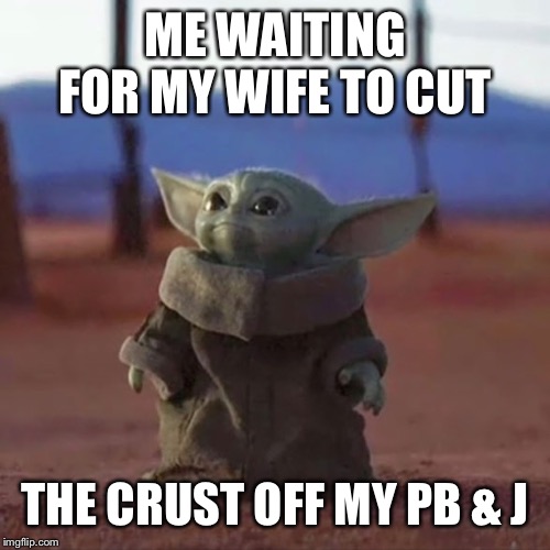 Baby Yoda |  ME WAITING FOR MY WIFE TO CUT; THE CRUST OFF MY PB & J | image tagged in baby yoda,funny memes,husband,marriage,memes,meme | made w/ Imgflip meme maker