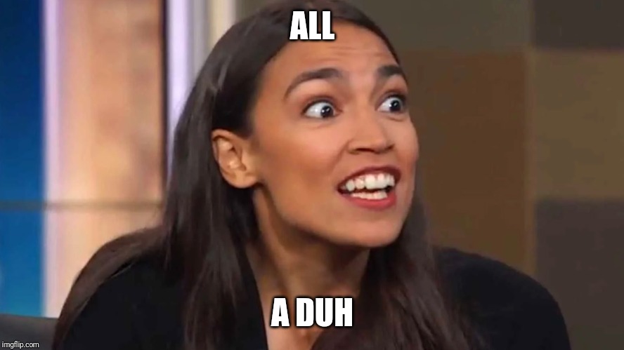 Crazy AOC | ALL A DUH | image tagged in crazy aoc | made w/ Imgflip meme maker