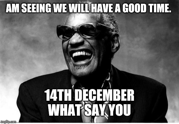 Ray Charles | AM SEEING WE WILL HAVE A GOOD TIME. 14TH DECEMBER
WHAT SAY YOU | image tagged in ray charles | made w/ Imgflip meme maker