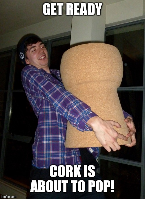 Giant Champagne Cork | GET READY; CORK IS ABOUT TO POP! | image tagged in giant champagne cork | made w/ Imgflip meme maker
