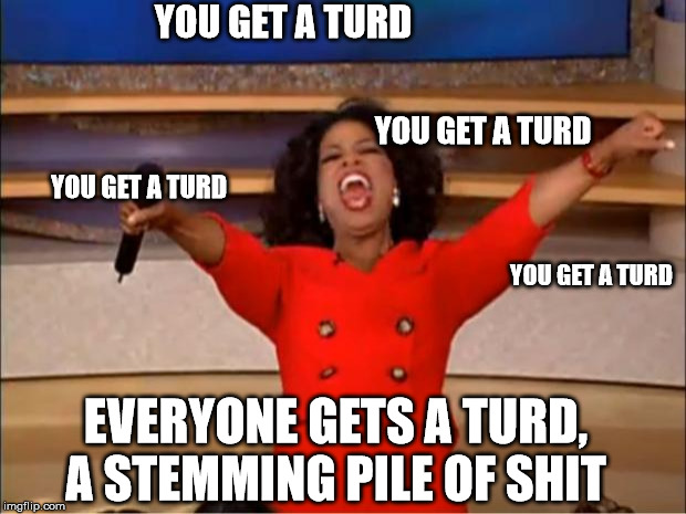 Oprah You Get A Meme | YOU GET A TURD; YOU GET A TURD; YOU GET A TURD; YOU GET A TURD; EVERYONE GETS A TURD, A STEMMING PILE OF SHIT | image tagged in memes,oprah you get a | made w/ Imgflip meme maker