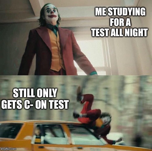 Joaquin Phoenix Joker Car | ME STUDYING FOR A TEST ALL NIGHT; STILL ONLY GETS C- ON TEST | image tagged in joaquin phoenix joker car | made w/ Imgflip meme maker