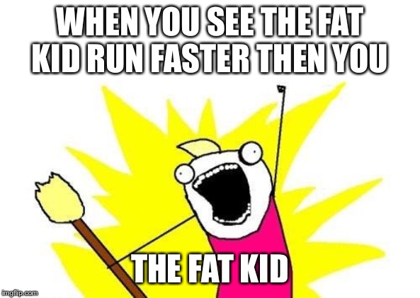 X All The Y Meme | WHEN YOU SEE THE FAT KID RUN FASTER THEN YOU; THE FAT KID | image tagged in memes,x all the y | made w/ Imgflip meme maker