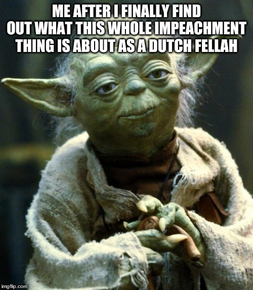 Star Wars Yoda | ME AFTER I FINALLY FIND OUT WHAT THIS WHOLE IMPEACHMENT THING IS ABOUT AS A DUTCH FELLAH | image tagged in memes,star wars yoda | made w/ Imgflip meme maker