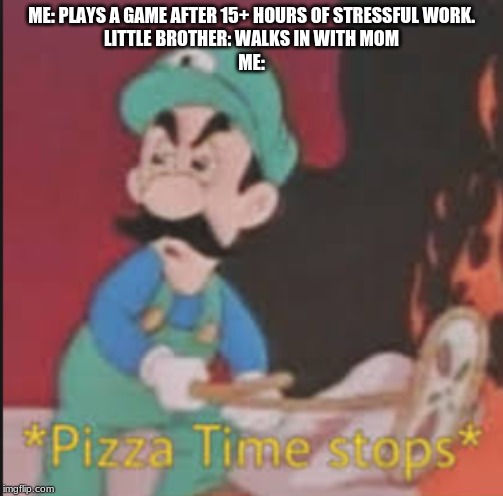 Pizza Time Stops | ME: PLAYS A GAME AFTER 15+ HOURS OF STRESSFUL WORK.
LITTLE BROTHER: WALKS IN WITH MOM
ME: | image tagged in pizza time stops | made w/ Imgflip meme maker