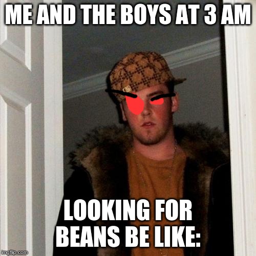 Scumbag Steve | ME AND THE BOYS AT 3 AM; LOOKING FOR BEANS BE LIKE: | image tagged in memes,scumbag steve | made w/ Imgflip meme maker