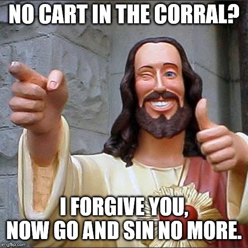 Buddy Christ Meme | NO CART IN THE CORRAL? I FORGIVE YOU, NOW GO AND SIN NO MORE. | image tagged in memes,buddy christ | made w/ Imgflip meme maker