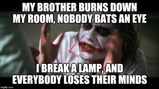 And everybody loses their minds | MY BROTHER BURNS DOWN MY ROOM, NOBODY BATS AN EYE; I BREAK A LAMP, AND EVERYBODY LOSES THEIR MINDS | image tagged in memes,and everybody loses their minds | made w/ Imgflip meme maker