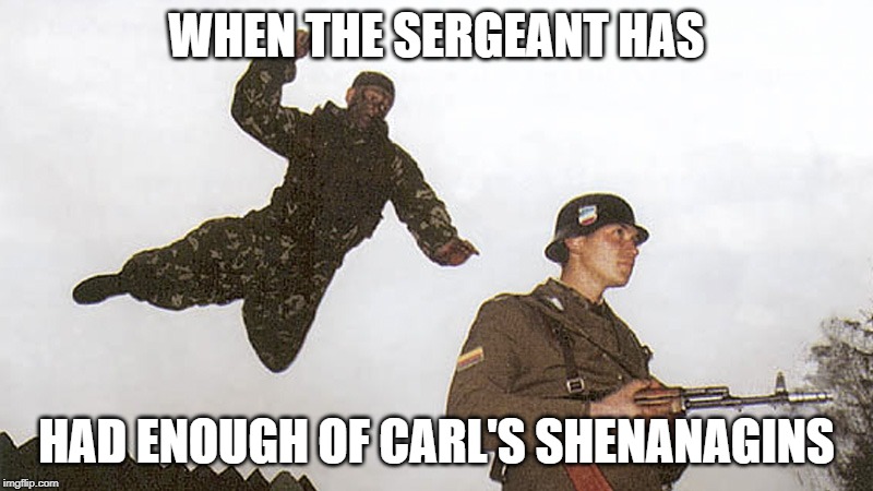 Soldier jump spetznaz | WHEN THE SERGEANT HAS; HAD ENOUGH OF CARL'S SHENANAGINS | image tagged in soldier jump spetznaz | made w/ Imgflip meme maker