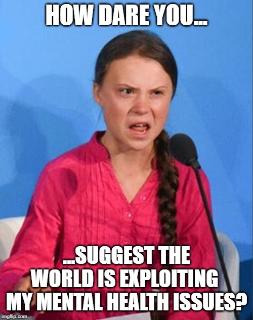 Unstable Elements of Science | HOW DARE YOU... ...SUGGEST THE WORLD IS EXPLOITING 
MY MENTAL HEALTH ISSUES? | image tagged in greta thunberg how dare you,climate change,hoax,greta thunberg,ecofascist greta thunberg | made w/ Imgflip meme maker