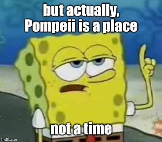 I'll Have You Know Spongebob Meme | but actually, Pompeii is a place not a time | image tagged in memes,ill have you know spongebob | made w/ Imgflip meme maker
