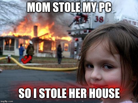 Disaster Girl Meme | MOM STOLE MY PC; :); SO I STOLE HER HOUSE | image tagged in memes,disaster girl | made w/ Imgflip meme maker