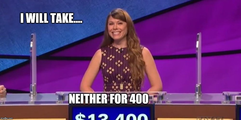 jeopardy contestant | I WILL TAKE.... NEITHER FOR 400 | image tagged in jeopardy contestant | made w/ Imgflip meme maker