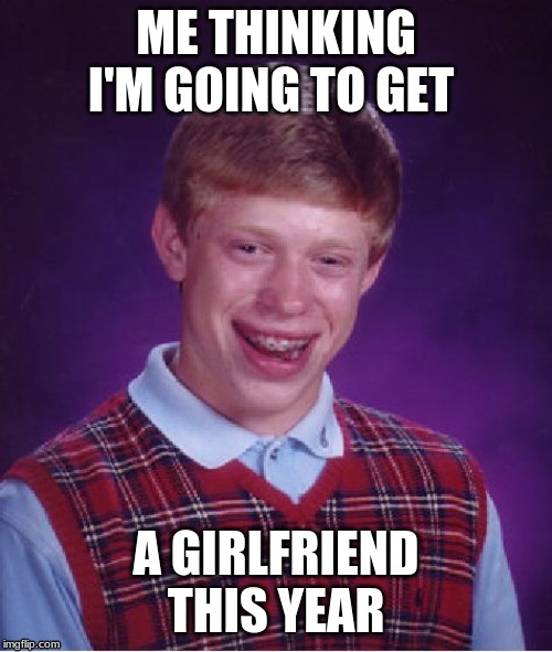 Bad Luck Brian | ME THINKING I'M GOING TO GET; A GIRLFRIEND THIS YEAR | image tagged in memes,bad luck brian | made w/ Imgflip meme maker