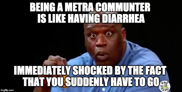 surprised shaq | BEING A METRA COMMUNTER 
IS LIKE HAVING DIARRHEA; IMMEDIATELY SHOCKED BY THE FACT 
THAT YOU SUDDENLY HAVE TO GO | image tagged in surprised shaq | made w/ Imgflip meme maker