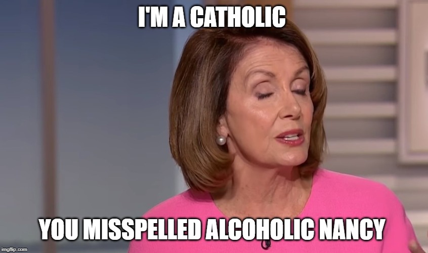 Nancy Pelosi | I'M A CATHOLIC; YOU MISSPELLED ALCOHOLIC NANCY | image tagged in democrats,nancy pelosi,politics,funny | made w/ Imgflip meme maker
