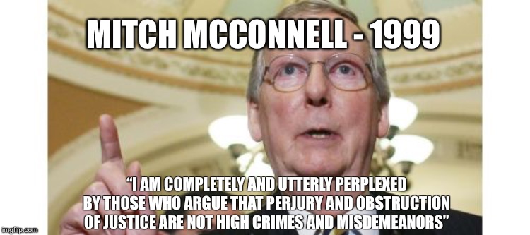 Mitch McConnell Meme | MITCH MCCONNELL - 1999; “I AM COMPLETELY AND UTTERLY PERPLEXED BY THOSE WHO ARGUE THAT PERJURY AND OBSTRUCTION OF JUSTICE ARE NOT HIGH CRIMES AND MISDEMEANORS” | image tagged in memes,mitch mcconnell | made w/ Imgflip meme maker