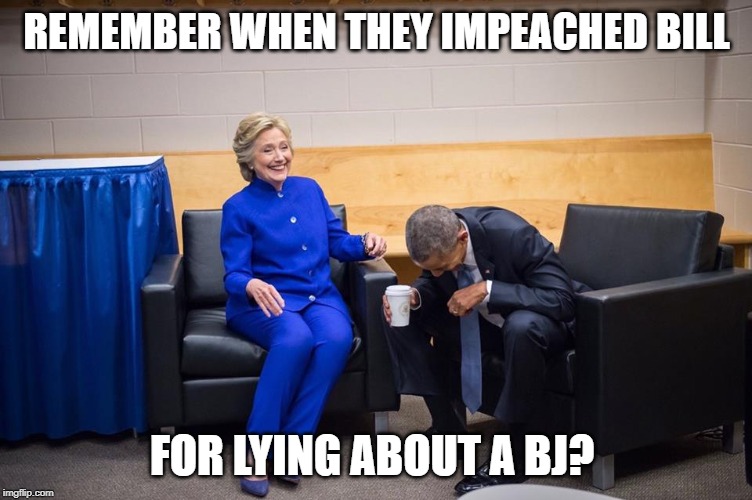 Right wingers double standards | REMEMBER WHEN THEY IMPEACHED BILL; FOR LYING ABOUT A BJ? | image tagged in hillary obama laugh,memes,politics,impeach trump,maga | made w/ Imgflip meme maker