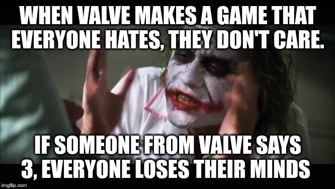 And everybody loses their minds Meme | WHEN VALVE MAKES A GAME THAT EVERYONE HATES, THEY DON'T CARE. IF SOMEONE FROM VALVE SAYS 3, EVERYONE LOSES THEIR MINDS | image tagged in memes,and everybody loses their minds | made w/ Imgflip meme maker