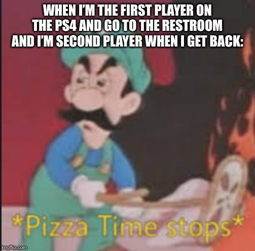 Pizza Time Stops | WHEN I’M THE FIRST PLAYER ON THE PS4 AND GO TO THE RESTROOM AND I’M SECOND PLAYER WHEN I GET BACK: | image tagged in pizza time stops | made w/ Imgflip meme maker