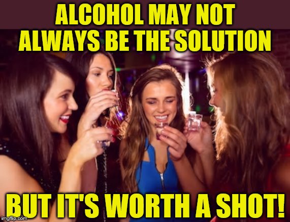 It's worth it to me! | ALCOHOL MAY NOT ALWAYS BE THE SOLUTION; BUT IT'S WORTH A SHOT! | image tagged in memes,alcohol,shots | made w/ Imgflip meme maker