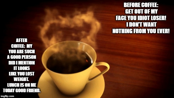 BEFORE COFFEE:  GET OUT OF MY FACE YOU IDIOT LOSER!  I DON'T WANT NOTHING FROM YOU EVER! AFTER COFFEE:  MY YOU ARE SUCH A GOOD PERSON DID I MENTION IT LOOKS LIKE YOU LOST WEIGHT.  LUNCH IS ON ME TODAY GOOD FRIEND. | image tagged in coffee addict | made w/ Imgflip meme maker