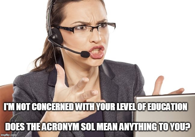 Angry Call center lady | I'M NOT CONCERNED WITH YOUR LEVEL OF EDUCATION; DOES THE ACRONYM SOL MEAN ANYTHING TO YOU? | image tagged in angry call center lady | made w/ Imgflip meme maker