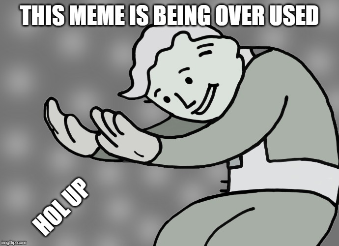Hol up | THIS MEME IS BEING OVER USED; HOL UP | image tagged in hol up | made w/ Imgflip meme maker