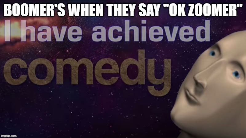 I have achieved comedy | BOOMER'S WHEN THEY SAY "OK ZOOMER" | image tagged in i have achieved comedy | made w/ Imgflip meme maker