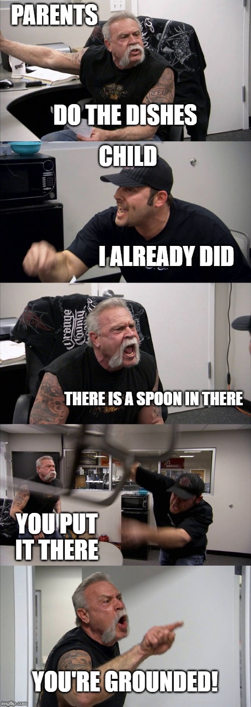 American Chopper Argument | PARENTS; CHILD; DO THE DISHES; I ALREADY DID; THERE IS A SPOON IN THERE; YOU PUT IT THERE; YOU'RE GROUNDED! | image tagged in memes,american chopper argument | made w/ Imgflip meme maker