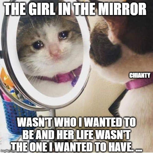 Mirror | THE GIRL IN THE MIRROR; CHIANTY; WASN'T WHO I WANTED TO BE AND HER LIFE WASN'T THE ONE I WANTED TO HAVE. ... | image tagged in funny not funny | made w/ Imgflip meme maker