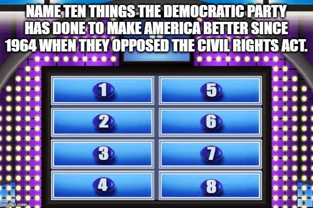 NAME TEN THINGS THE DEMOCRATIC PARTY HAS DONE TO MAKE AMERICA BETTER SINCE 1964 WHEN THEY OPPOSED THE CIVIL RIGHTS ACT. | image tagged in democrats,democratic party | made w/ Imgflip meme maker