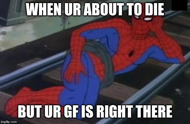 Sexy Railroad Spiderman | WHEN UR ABOUT TO DIE; BUT UR GF IS RIGHT THERE | image tagged in memes,sexy railroad spiderman,spiderman | made w/ Imgflip meme maker