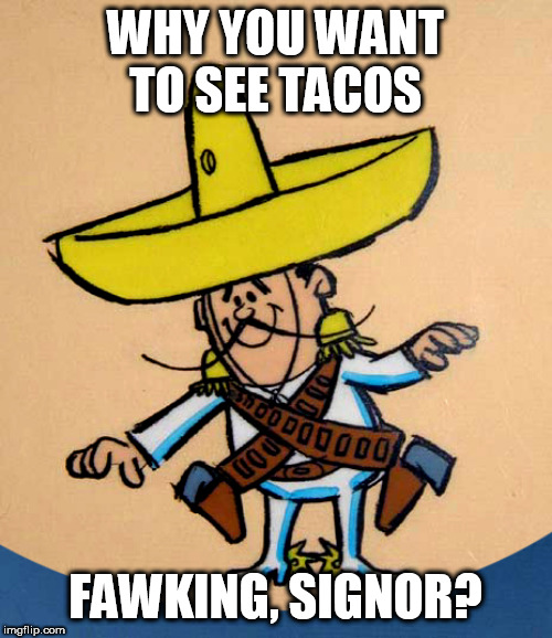 WHY YOU WANT TO SEE TACOS; FAWKING, SIGNOR? | made w/ Imgflip meme maker