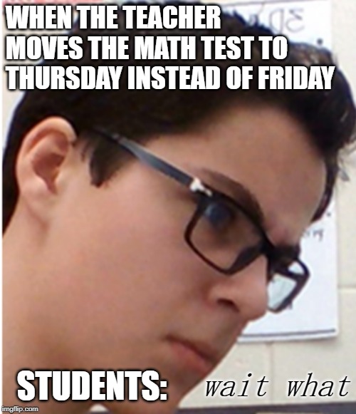 Pissed Off Tyler | WHEN THE TEACHER MOVES THE MATH TEST TO THURSDAY INSTEAD OF FRIDAY; STUDENTS:; wait what | image tagged in pissed off tyler | made w/ Imgflip meme maker