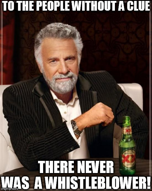THOSE WITHOUT A CLUE!

THAT'S  WHAT,  LIKE  90+ %  OF    FOLKS  IN THE  US? | TO THE PEOPLE WITHOUT A CLUE; THERE NEVER WAS  A WHISTLEBLOWER! | image tagged in memes,the most interesting man in the world,whistleblower without a clue never  had a  clue | made w/ Imgflip meme maker