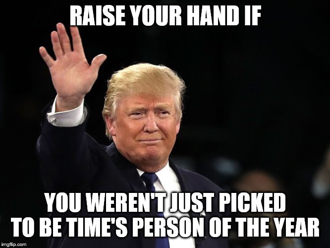 Trump hand up | RAISE YOUR HAND IF; YOU WEREN'T JUST PICKED TO BE TIME'S PERSON OF THE YEAR | image tagged in trump hand up | made w/ Imgflip meme maker