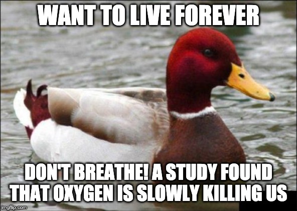 Malicious Advice Mallard | WANT TO LIVE FOREVER; DON'T BREATHE! A STUDY FOUND THAT OXYGEN IS SLOWLY KILLING US | image tagged in memes,malicious advice mallard | made w/ Imgflip meme maker
