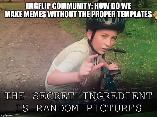 The secret ingredient | IMGFLIP COMMUNITY: HOW DO WE MAKE MEMES WITHOUT THE PROPER TEMPLATES; THE SECRET INGREDIENT IS RANDOM PICTURES | image tagged in the secret ingredient bike kid,memes | made w/ Imgflip meme maker