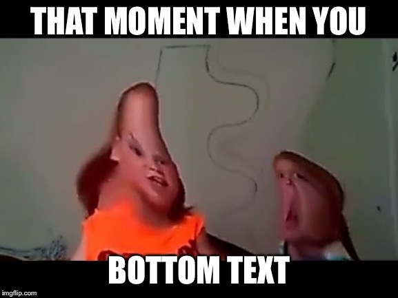 THAT MOMENT WHEN YOU; BOTTOM TEXT | image tagged in memes | made w/ Imgflip meme maker