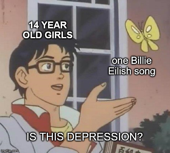 Is This A Pigeon Meme | 14 YEAR OLD GIRLS; one Billie Eilish song; IS THIS DEPRESSION? | image tagged in memes,is this a pigeon | made w/ Imgflip meme maker