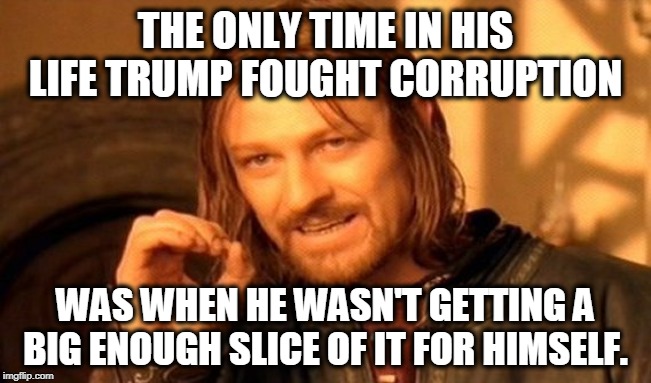 One Does Not Simply Meme | THE ONLY TIME IN HIS LIFE TRUMP FOUGHT CORRUPTION WAS WHEN HE WASN'T GETTING A BIG ENOUGH SLICE OF IT FOR HIMSELF. | image tagged in memes,one does not simply | made w/ Imgflip meme maker