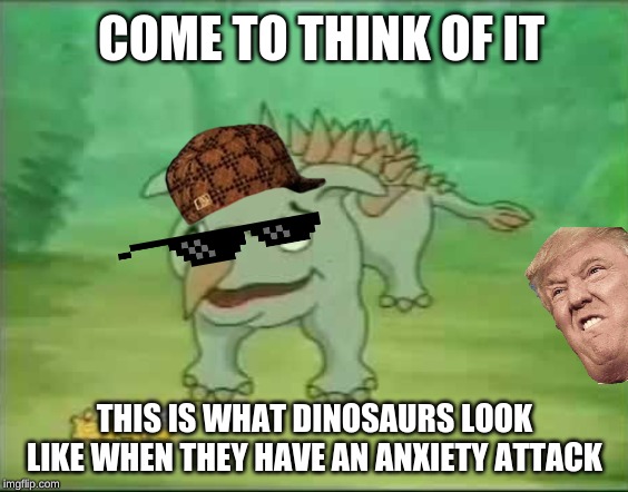 dinosaur anxiety | COME TO THINK OF IT; THIS IS WHAT DINOSAURS LOOK LIKE WHEN THEY HAVE AN ANXIETY ATTACK | image tagged in why | made w/ Imgflip meme maker