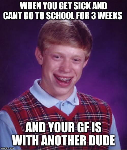 Bad Luck Brian Meme | WHEN YOU GET SICK AND CANT GO TO SCHOOL FOR 3 WEEKS; AND YOUR GF IS WITH ANOTHER DUDE | image tagged in memes,bad luck brian | made w/ Imgflip meme maker